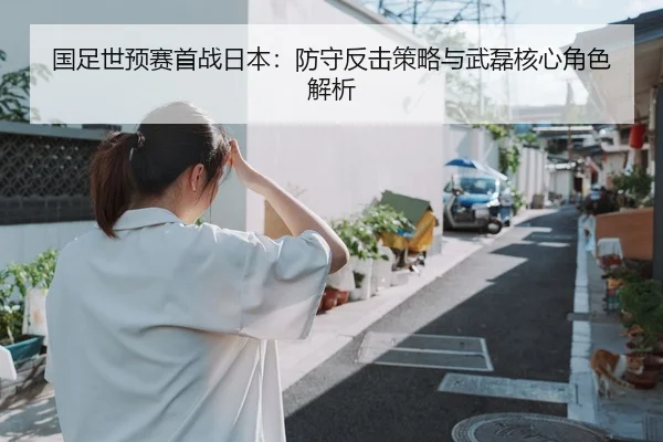 国足世预赛首战日本：防守反击策略与武磊核心角色解析