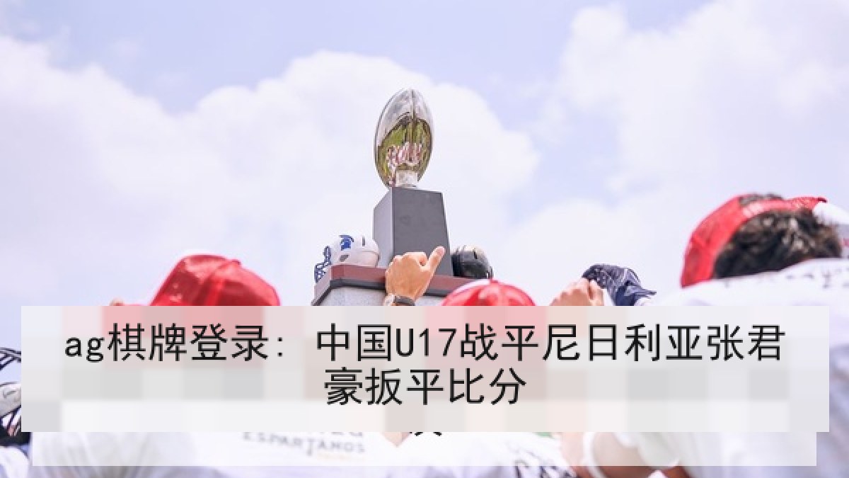 ag棋牌登录: 中国U17战平尼日利亚张君豪扳平比分