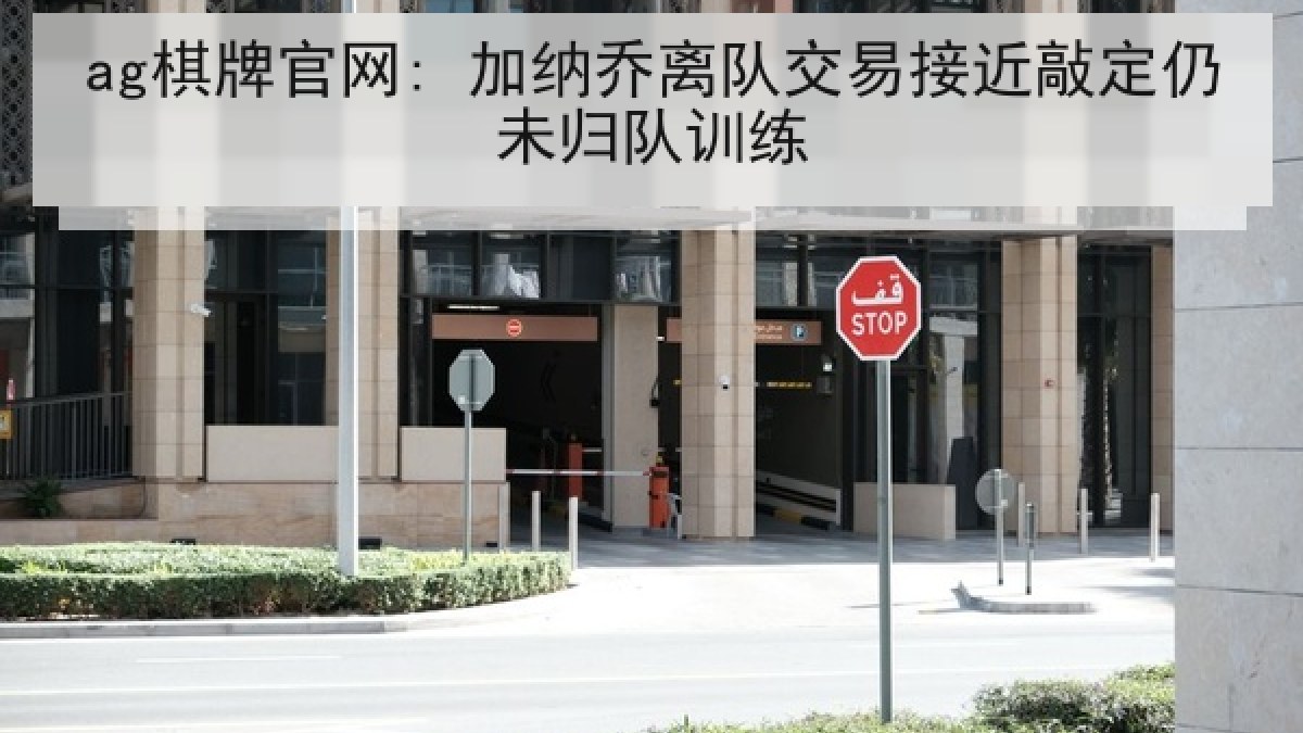 ag棋牌官网: 加纳乔离队交易接近敲定仍未归队训练 ag棋牌官网: 加纳乔离队交易接近敲定仍未归队训练