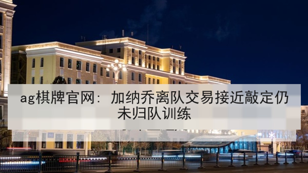 ag棋牌官网: 加纳乔离队交易接近敲定仍未归队训练 ag棋牌官网: 加纳乔离队交易接近敲定仍未归队训练