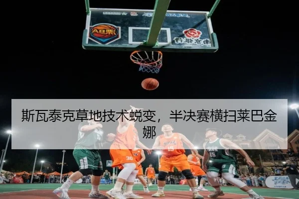斯瓦泰克草地技术蜕变，半决赛横扫莱巴金娜