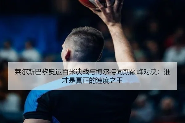 莱尔斯巴黎奥运百米决战与博尔特同期巅峰对决：谁才是真正的速度之王