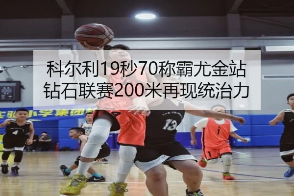 科尔利19秒70称霸尤金站 钻石联赛200米再现统治力