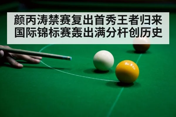 颜丙涛禁赛复出首秀王者归来国际锦标赛轰出满分杆创历史