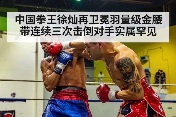 中国拳王徐灿再卫冕羽量级金腰带连续三次击倒对手实属罕见