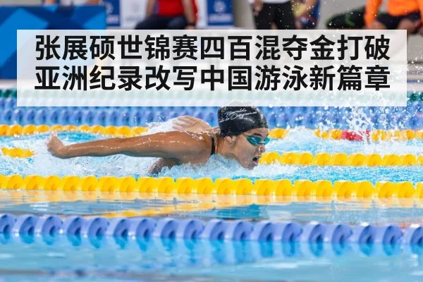 张展硕世锦赛四百混夺金打破亚洲纪录改写中国游泳新篇章