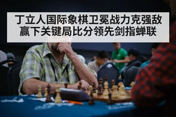丁立人国际象棋卫冕战力克强敌赢下关键局比分领先剑指蝉联