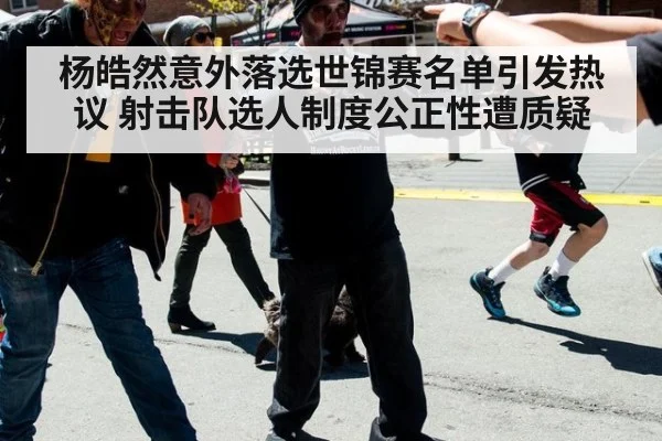 杨皓然意外落选世锦赛名单引发热议 射击队选人制度公正性遭质疑