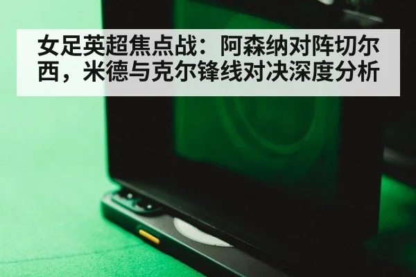女足英超焦点战:阿森纳对阵切尔西,米德与克尔锋线对决深度分析